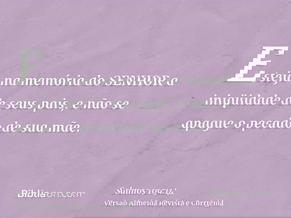 Esteja na memória do SENHOR a iniqüidade de seus pais, e não se apague o pecado de sua mãe.