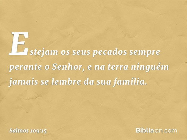 Estejam os seus pecados sempre
perante o Senhor,
e na terra ninguém jamais se lembre
da sua família. -- Salmo 109:15