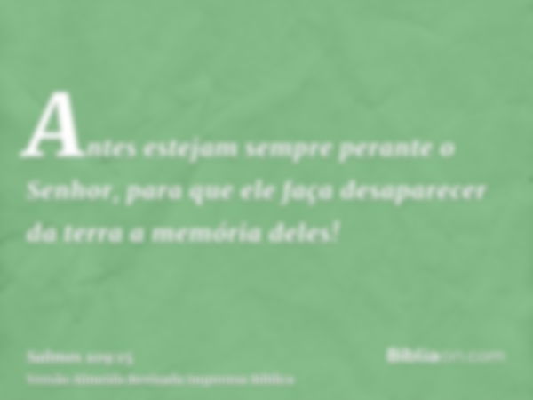 Antes estejam sempre perante o Senhor, para que ele faça desaparecer da terra a memória deles!