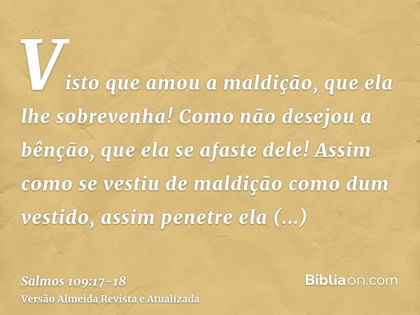 Visto que amou a maldição, que ela lhe sobrevenha! Como não desejou a bênção, que ela se afaste dele!Assim como se vestiu de maldição como dum vestido, assim pe