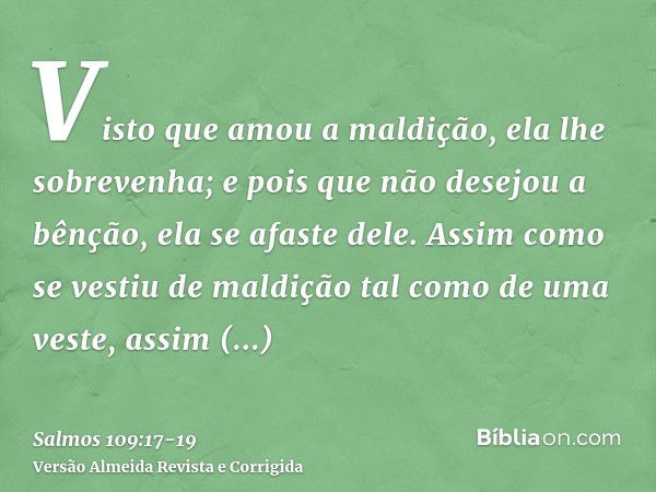 Visto que amou a maldição, ela lhe sobrevenha; e pois que não desejou a bênção, ela se afaste dele.Assim como se vestiu de maldição tal como de uma veste, assim