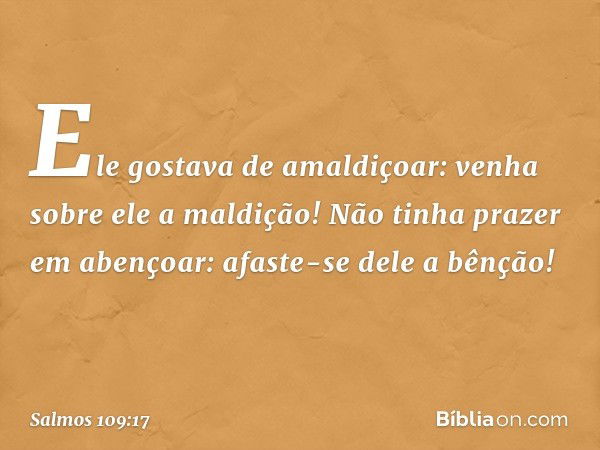 Ele gostava de amaldiçoar:
venha sobre ele a maldição!
Não tinha prazer em abençoar:
afaste-se dele a bênção! -- Salmo 109:17