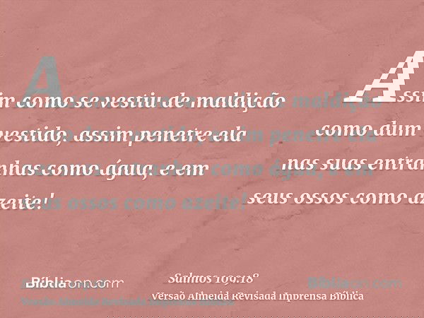Assim como se vestiu de maldição como dum vestido, assim penetre ela nas suas entranhas como água, e em seus ossos como azeite!