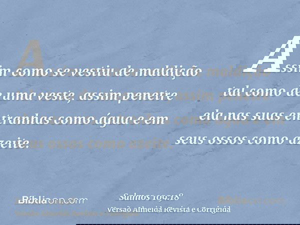 Assim como se vestiu de maldição tal como de uma veste, assim penetre ela nas suas entranhas como água e em seus ossos como azeite.