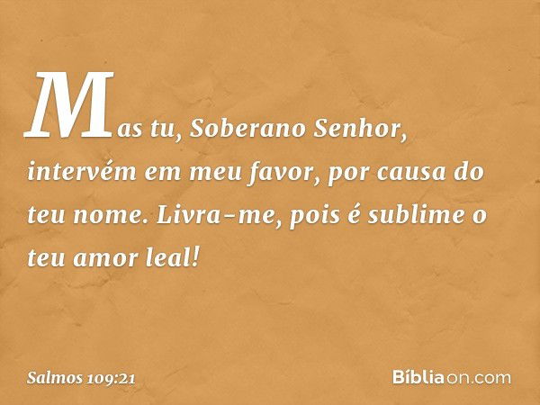 Mas tu, Soberano Senhor,
intervém em meu favor, por causa do teu nome.
Livra-me, pois é sublime o teu amor leal! -- Salmo 109:21