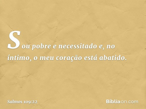 Sou pobre e necessitado
e, no íntimo, o meu coração está abatido. -- Salmo 109:22