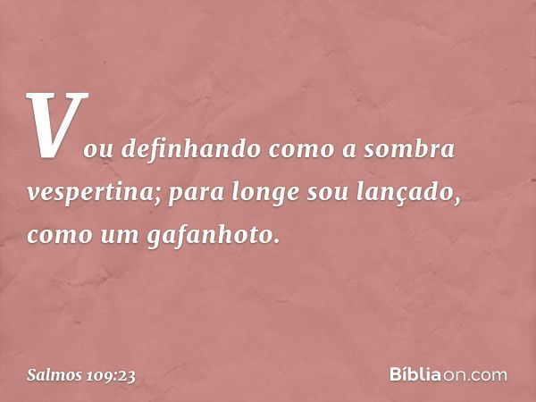 Vou definhando como a sombra vespertina;
para longe sou lançado, como um gafanhoto. -- Salmo 109:23