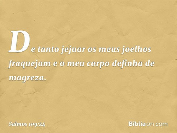 De tanto jejuar os meus joelhos fraquejam
e o meu corpo definha de magreza. -- Salmo 109:24