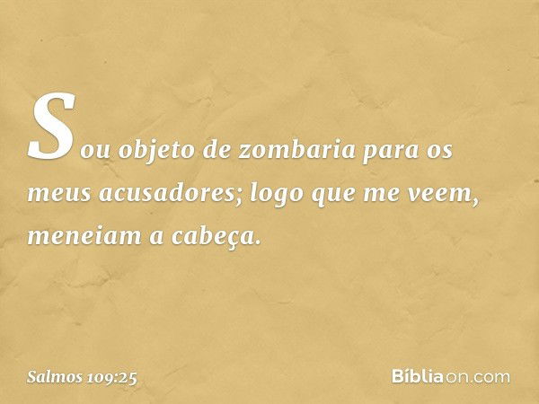 Sou objeto de zombaria
para os meus acusadores;
logo que me veem, meneiam a cabeça. -- Salmo 109:25