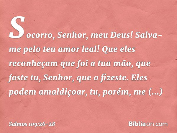 Socorro, Senhor, meu Deus!
Salva-me pelo teu amor leal! Que eles reconheçam que foi a tua mão,
que foste tu, Senhor, que o fizeste. Eles podem amaldiçoar,
tu, p