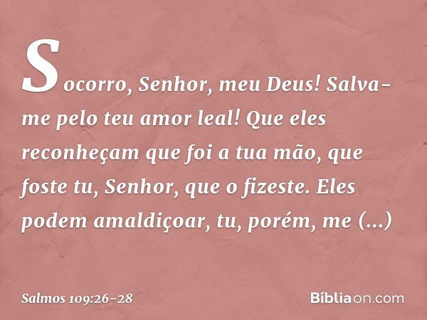 Socorro, Senhor, meu Deus!
Salva-me pelo teu amor leal! Que eles reconheçam que foi a tua mão,
que foste tu, Senhor, que o fizeste. Eles podem amaldiçoar,
tu, p