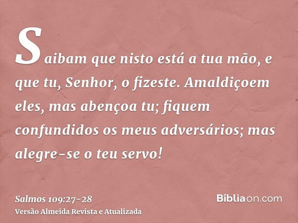 Saibam que nisto está a tua mão, e que tu, Senhor, o fizeste.Amaldiçoem eles, mas abençoa tu; fiquem confundidos os meus adversários; mas alegre-se o teu servo!