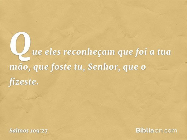 Que eles reconheçam que foi a tua mão,
que foste tu, Senhor, que o fizeste. -- Salmo 109:27