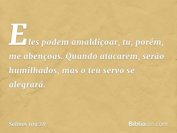 Eles podem amaldiçoar,
tu, porém, me abençoas.
Quando atacarem, serão humilhados,
mas o teu servo se alegrará. -- Salmo 109:28