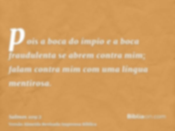 pois a boca do ímpio e a boca fraudulenta se abrem contra mim; falam contra mim com uma língua mentirosa.