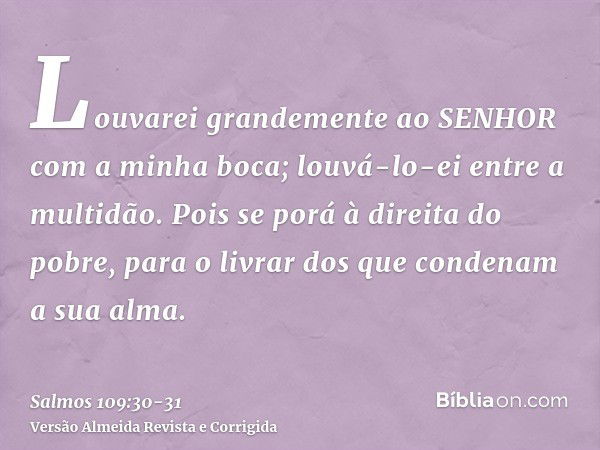 Louvarei grandemente ao SENHOR com a minha boca; louvá-lo-ei entre a multidão.Pois se porá à direita do pobre, para o livrar dos que condenam a sua alma.