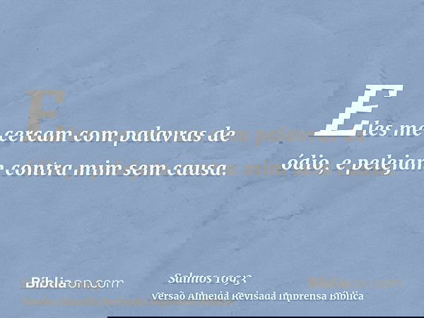 Eles me cercam com palavras de ódio, e pelejam contra mim sem causa.