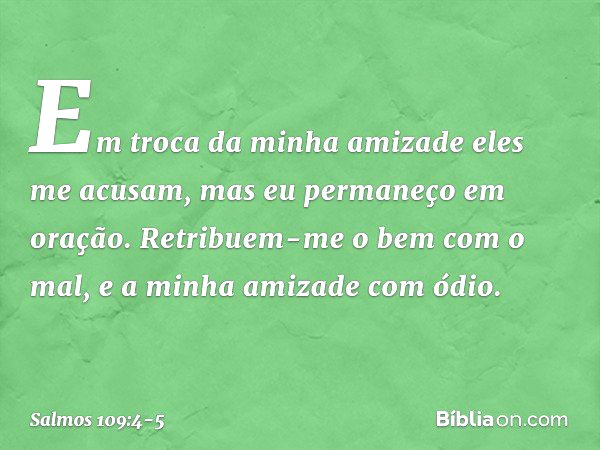 Em troca da minha amizade eles me acusam,
mas eu permaneço em oração. Retribuem-me o bem com o mal,
e a minha amizade com ódio. -- Salmo 109:4-5