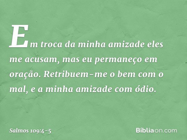 Em troca da minha amizade eles me acusam,
mas eu permaneço em oração. Retribuem-me o bem com o mal,
e a minha amizade com ódio. -- Salmo 109:4-5