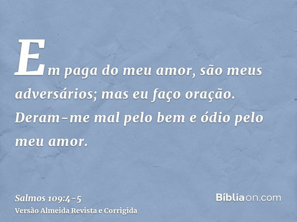 Em paga do meu amor, são meus adversários; mas eu faço oração.Deram-me mal pelo bem e ódio pelo meu amor.