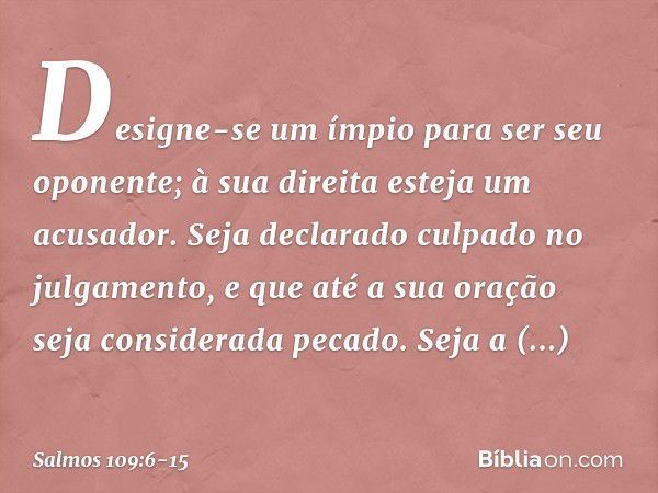 Designe-se um ímpio para ser seu oponente;
à sua direita esteja um acusador. Seja declarado culpado no julgamento,
e que até a sua oração seja considerada pecad