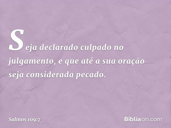 Seja declarado culpado no julgamento,
e que até a sua oração seja considerada pecado. -- Salmo 109:7