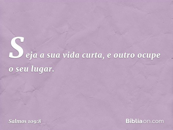 Seja a sua vida curta,
e outro ocupe o seu lugar. -- Salmo 109:8