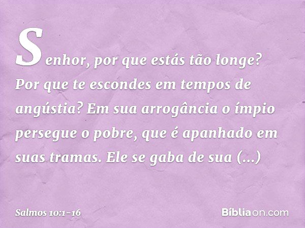 Senhor, por que estás tão longe?
Por que te escondes em tempos de angústia? Em sua arrogância o ímpio persegue o pobre,
que é apanhado em suas tramas. Ele se ga