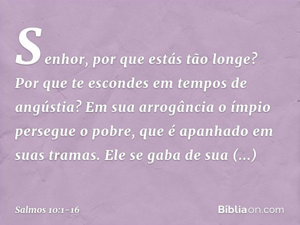 Senhor, por que estás tão longe?
Por que te escondes em tempos de angústia? Em sua arrogância o ímpio persegue o pobre,
que é apanhado em suas tramas. Ele se ga