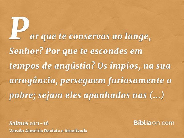 Por que te conservas ao longe, Senhor? Por que te escondes em tempos de angústia?Os ímpios, na sua arrogância, perseguem furiosamente o pobre; sejam eles apanha