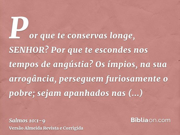 Por que te conservas longe, SENHOR? Por que te escondes nos tempos de angústia?Os ímpios, na sua arrogância, perseguem furiosamente o pobre; sejam apanhados nas