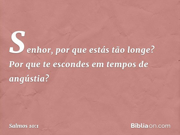 Senhor, por que estás tão longe?
Por que te escondes em tempos de angústia? -- Salmo 10:1