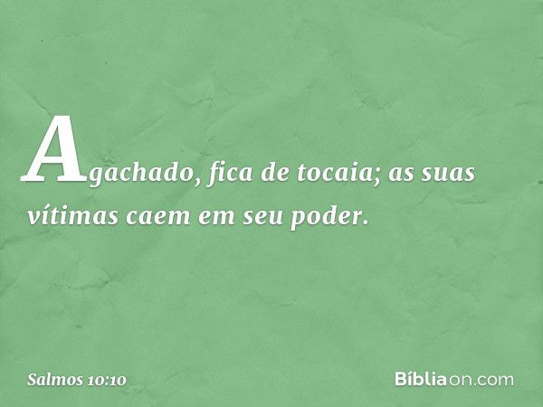 Agachado, fica de tocaia;
as suas vítimas caem em seu poder. -- Salmo 10:10