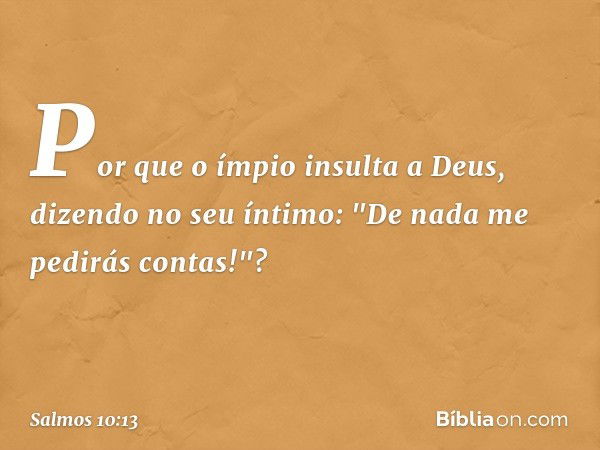 Por que o ímpio insulta a Deus,
dizendo no seu íntimo:
"De nada me pedirás contas!"? -- Salmo 10:13