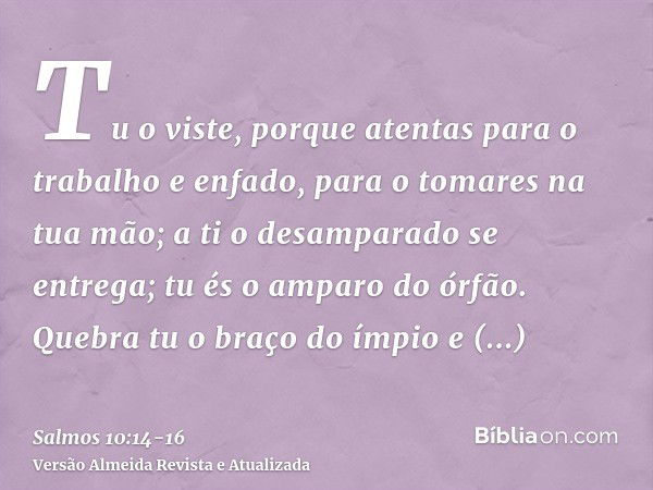 Tu o viste, porque atentas para o trabalho e enfado, para o tomares na tua mão; a ti o desamparado se entrega; tu és o amparo do órfão.Quebra tu o braço do ímpi