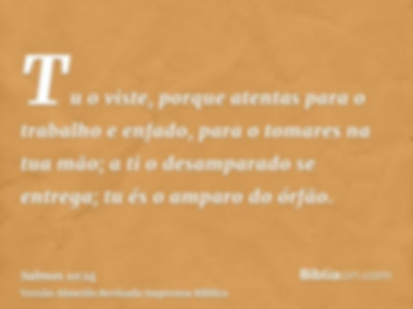 Tu o viste, porque atentas para o trabalho e enfado, para o tomares na tua mão; a ti o desamparado se entrega; tu és o amparo do órfão.