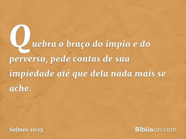 Quebra o braço do ímpio e do perverso,
pede contas de sua impiedade
até que dela nada mais se ache. -- Salmo 10:15