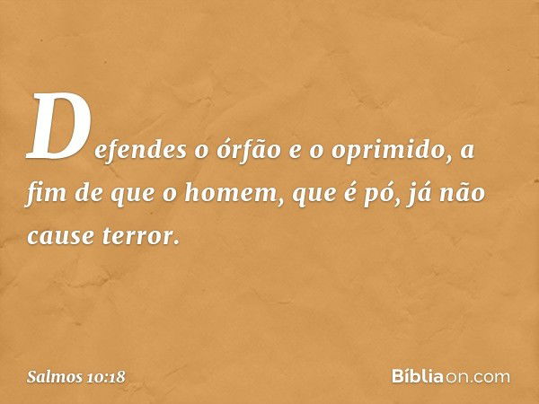 Defendes o órfão e o oprimido,
a fim de que o homem, que é pó,
já não cause terror. -- Salmo 10:18