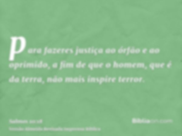 para fazeres justiça ao órfão e ao oprimido, a fim de que o homem, que é da terra, não mais inspire terror.