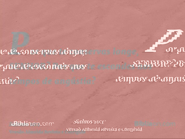 Por que te conservas longe, SENHOR? Por que te escondes nos tempos de angústia?