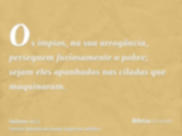 Os ímpios, na sua arrogância, perseguem furiosamente o pobre; sejam eles apanhados nas ciladas que maquinaram.