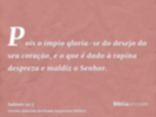 Pois o ímpio gloria-se do desejo do seu coração, e o que é dado à rapina despreza e maldiz o Senhor.