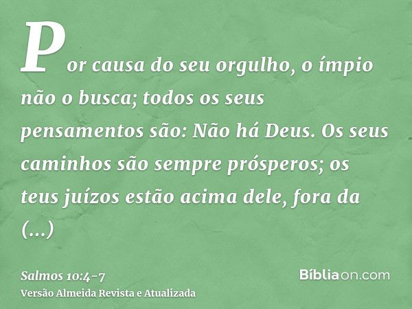 Por causa do seu orgulho, o ímpio não o busca; todos os seus pensamentos são: Não há Deus.Os seus caminhos são sempre prósperos; os teus juízos estão acima dele