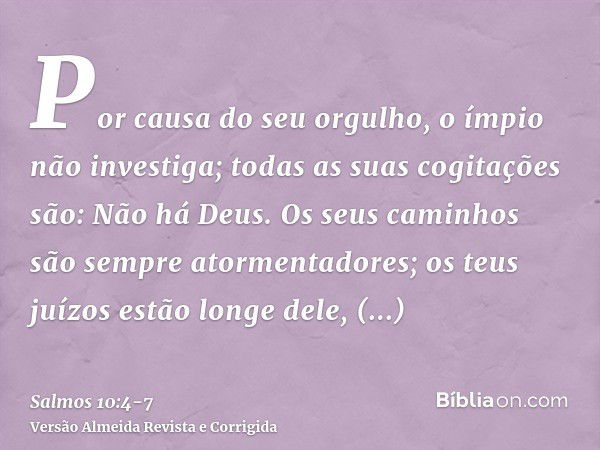 Por causa do seu orgulho, o ímpio não investiga; todas as suas cogitações são: Não há Deus.Os seus caminhos são sempre atormentadores; os teus juízos estão long