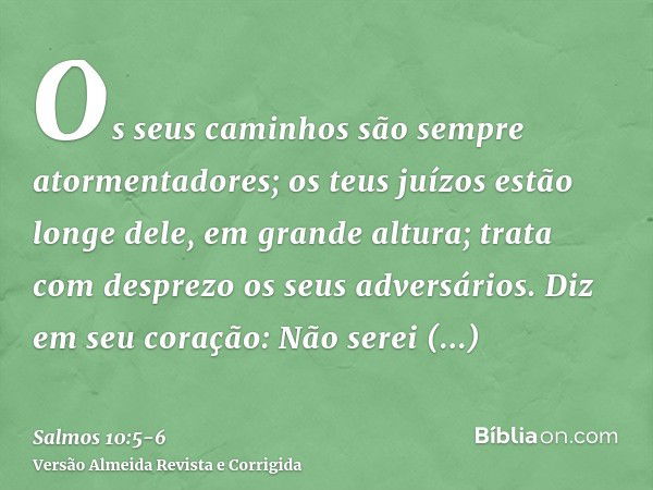 Os seus caminhos são sempre atormentadores; os teus juízos estão longe dele, em grande altura; trata com desprezo os seus adversários.Diz em seu coração: Não se