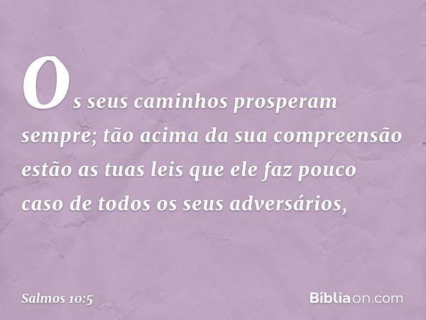 Os seus caminhos prosperam sempre;
tão acima da sua compreensão estão as tuas leis
que ele faz pouco caso
de todos os seus adversários, -- Salmo 10:5