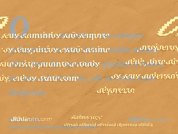 Os seus caminhos são sempre prósperos; os teus juízos estão acima dele, fora da sua vista; quanto a todos os seus adversários, ele os trata com desprezo.