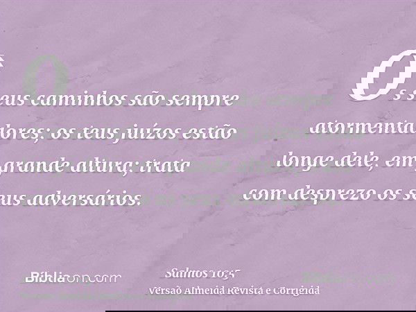 Os seus caminhos são sempre atormentadores; os teus juízos estão longe dele, em grande altura; trata com desprezo os seus adversários.