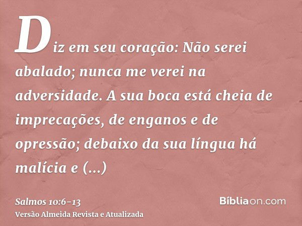 Diz em seu coração: Não serei abalado; nunca me verei na adversidade.A sua boca está cheia de imprecações, de enganos e de opressão; debaixo da sua língua há ma