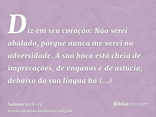 Diz em seu coração: Não serei abalado, porque nunca me verei na adversidade.A sua boca está cheia de imprecações, de enganos e de astúcia; debaixo da sua língua